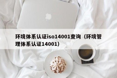 环境体系认证iso14001查询（环境管理体系认证14001）