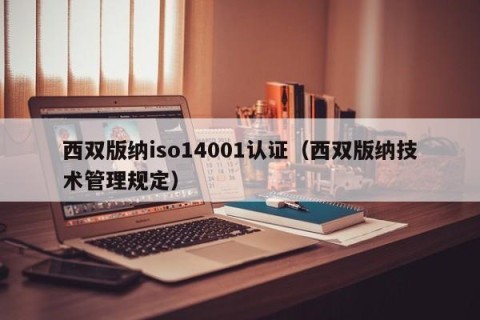 西双版纳iso14001认证（西双版纳技术管理规定）