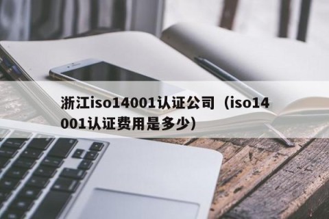 浙江iso14001认证公司（iso14001认证费用是多少）