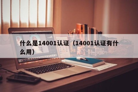 什么是14001认证（14001认证有什么用）