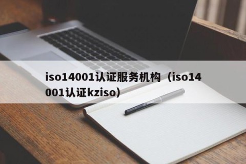 iso14001认证服务机构（iso14001认证kziso）