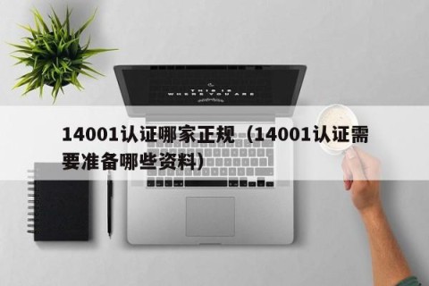 14001认证哪家正规（14001认证需要准备哪些资料）