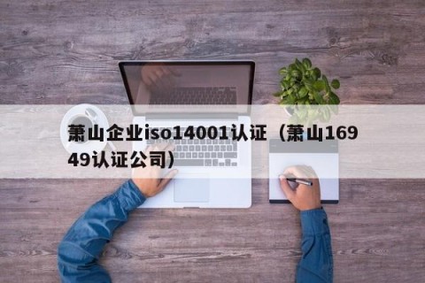 萧山企业iso14001认证（萧山16949认证公司）