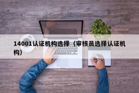 14001认证机构选择（审核员选择认证机构）