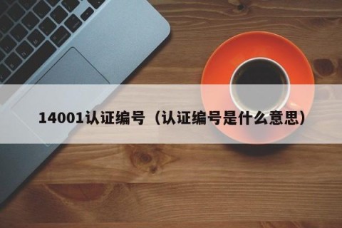 14001认证编号（认证编号是什么意思）