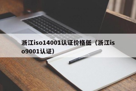 浙江iso14001认证价格低（浙江iso9001认证）