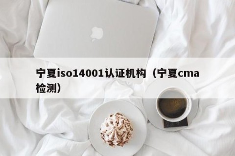 宁夏iso14001认证机构（宁夏cma检测）