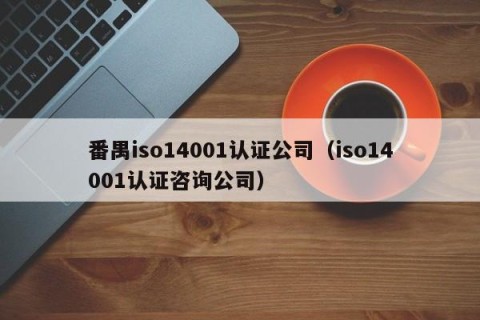 番禺iso14001认证公司（iso14001认证咨询公司）