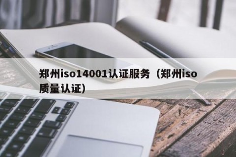 郑州iso14001认证服务（郑州iso质量认证）