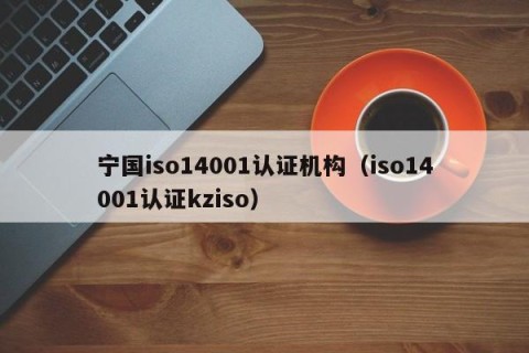 宁国iso14001认证机构（iso14001认证kziso）