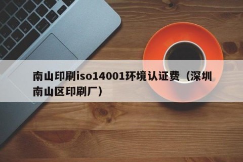 南山印刷iso14001环境认证费（深圳南山区印刷厂）