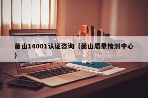 萧山14001认证咨询（萧山质量检测中心）