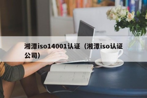 湘潭iso14001认证（湘潭iso认证公司）