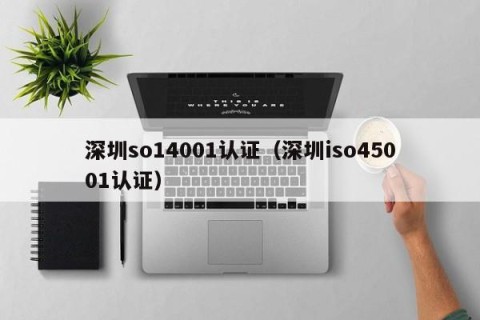 深圳so14001认证（深圳iso45001认证）