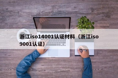 浙江iso14001认证材料（浙江iso9001认证）