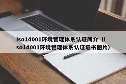 iso14001环境管理体系认证简介（iso14001环境管理体系认证证书图片）