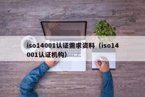 iso14001认证需求资料（iso14001认证机构）