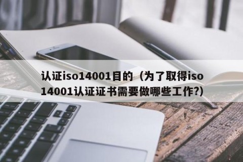 认证iso14001目的（为了取得iso14001认证证书需要做哪些工作?）