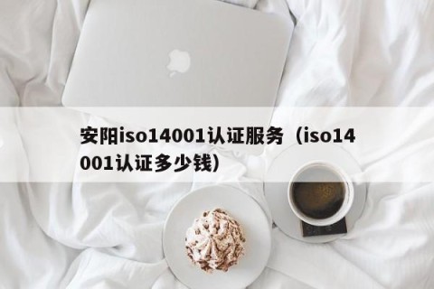 安阳iso14001认证服务（iso14001认证多少钱）