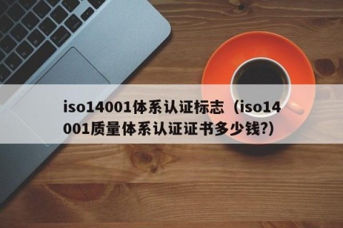 iso14001体系认证标志（iso14001质量体系认证证书多少钱?）
