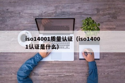 iso14001质量认证（iso14001认证是什么）