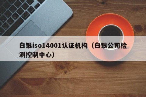白银iso14001认证机构（白银公司检测控制中心）