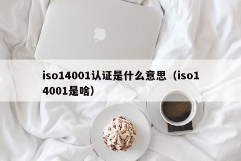 iso14001认证是什么意思（iso14001是啥）