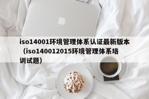 iso14001环境管理体系认证最新版本（iso140012015环境管理体系培训试题）