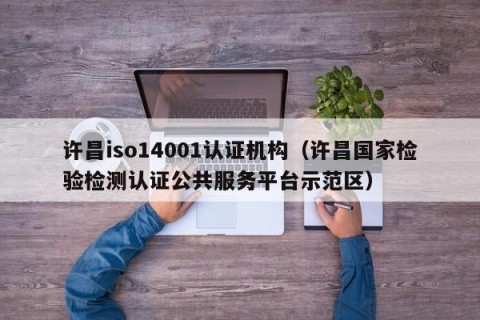 许昌iso14001认证机构（许昌国家检验检测认证公共服务平台示范区）