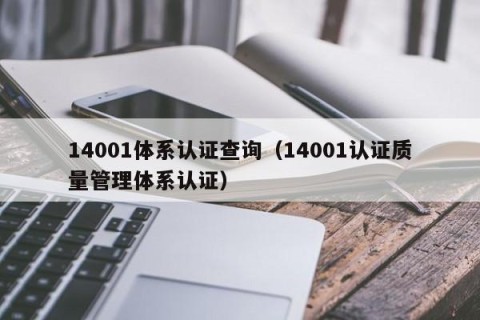 14001体系认证查询（14001认证质量管理体系认证）