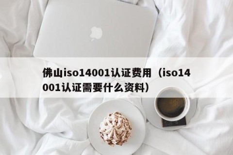 佛山iso14001认证费用（iso14001认证需要什么资料）