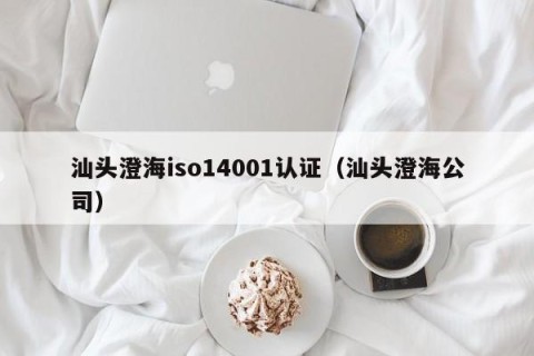 汕头澄海iso14001认证（汕头澄海公司）