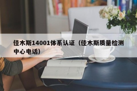 佳木斯14001体系认证（佳木斯质量检测中心电话）