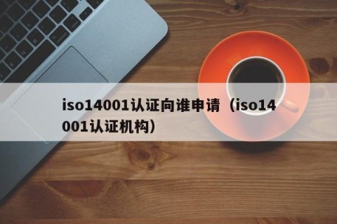 iso14001认证向谁申请（iso14001认证机构）