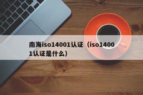 南海iso14001认证（iso14001认证是什么）