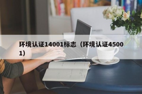 环境认证14001标志（环境认证45001）