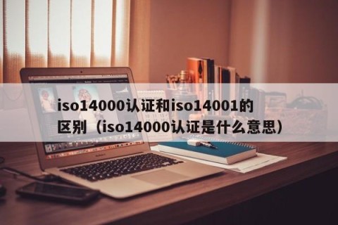 iso14000认证和iso14001的区别（iso14000认证是什么意思）