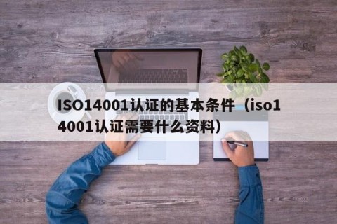 ISO14001认证的基本条件（iso14001认证需要什么资料）