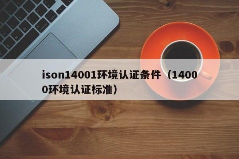ison14001环境认证条件（14000环境认证标准）