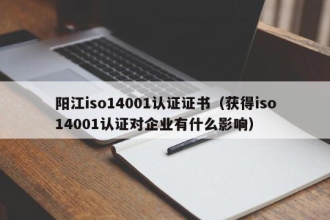 阳江iso14001认证证书（获得iso14001认证对企业有什么影响）