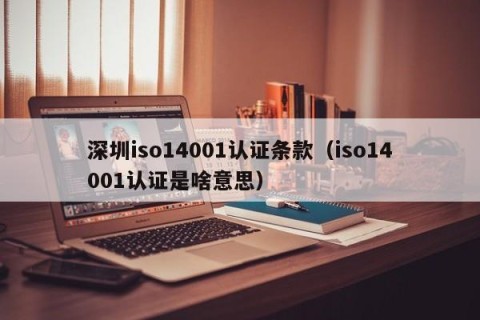深圳iso14001认证条款（iso14001认证是啥意思）