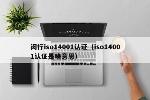 闵行iso14001认证（iso14001认证是啥意思）