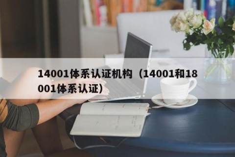 14001体系认证机构（14001和18001体系认证）