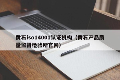 黄石iso14001认证机构（黄石产品质量监督检验所官网）