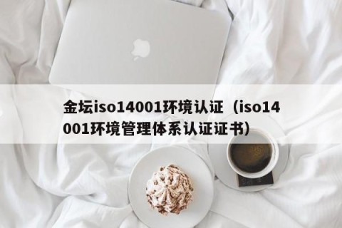 金坛iso14001环境认证（iso14001环境管理体系认证证书）