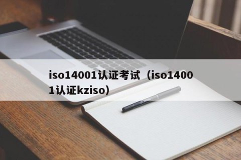 iso14001认证考试（iso14001认证kziso）