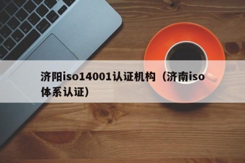 济阳iso14001认证机构（济南iso体系认证）