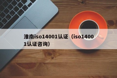 淮南iso14001认证（iso14001认证咨询）