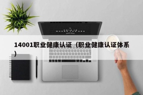 14001职业健康认证（职业健康认证体系）