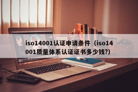 iso14001认证申请条件（iso14001质量体系认证证书多少钱?）